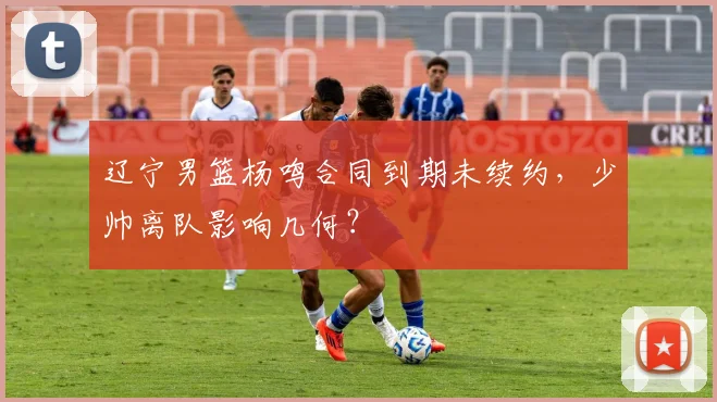 辽宁男篮杨鸣合同到期未续约，少帅离队影响几何？