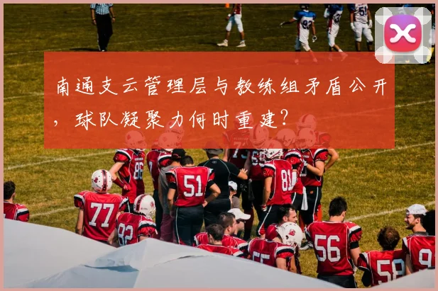 南通支云管理层与教练组矛盾公开，球队凝聚力何时重建？