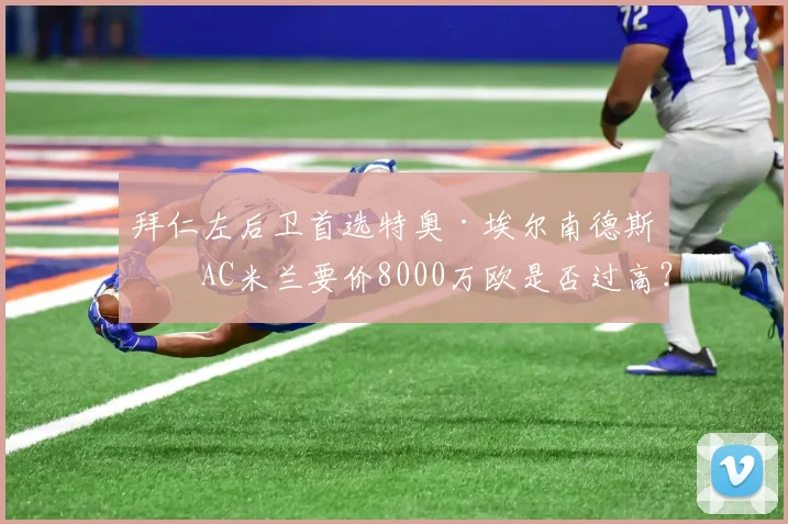 拜仁左后卫首选特奥·埃尔南德斯,AC米兰要价8000万欧是否过高?