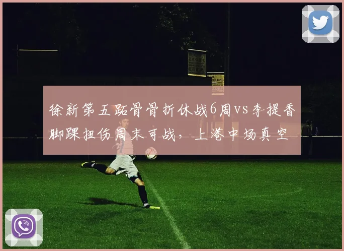 徐新第五跖骨骨折休战6周vs李提香脚踝扭伤周末可战,上港中场真空浙江迎来转机