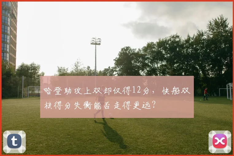 哈登助攻上双却仅得12分,快船双核得分失衡能否走得更远?
