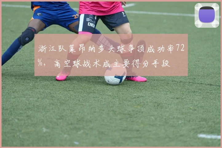 浙江队莱昂纳多头球争顶成功率72%,高空球战术成主要得分手段