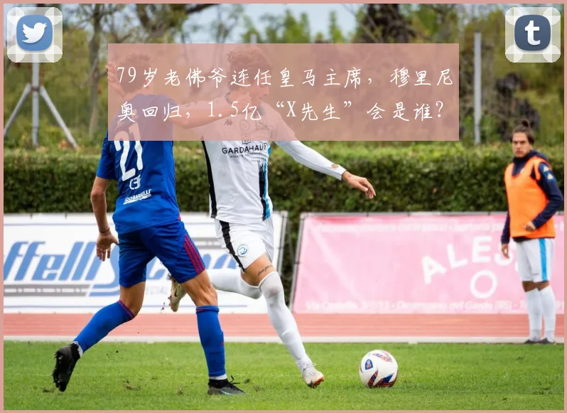 79岁老佛爷连任皇马主席，穆里尼奥回归，1.5亿“X先生”会是谁？