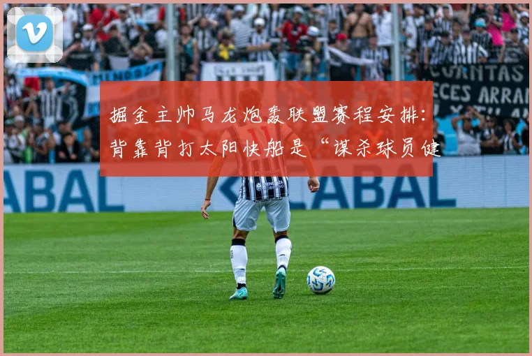 掘金主帅马龙炮轰联盟赛程安排:背靠背打太阳快船是“谋杀球员健康”