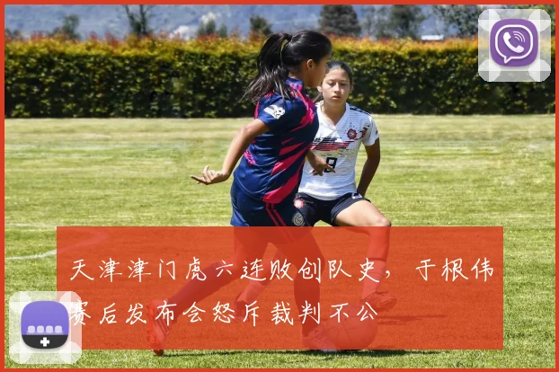 天津津门虎六连败创队史,于根伟赛后发布会怒斥裁判不公