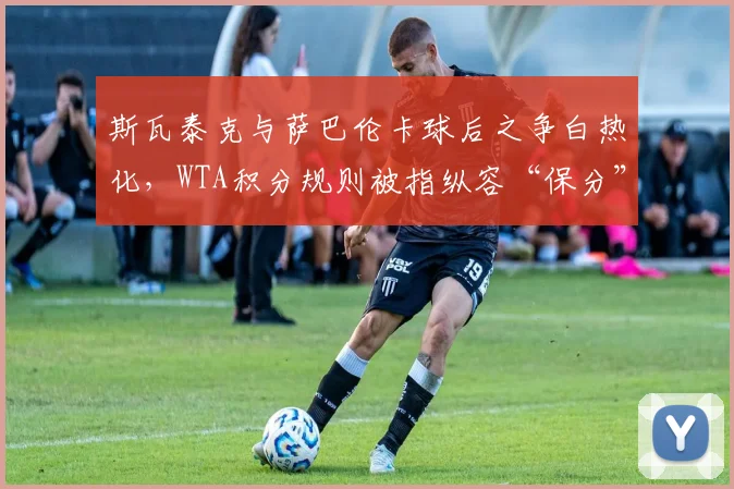 斯瓦泰克与萨巴伦卡球后之争白热化,WTA积分规则被指纵容“保分”破坏竞争