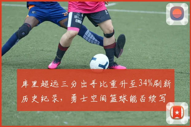 库里超远三分出手比重升至34%刷新历史纪录,勇士空间篮球能否续写冠军公式