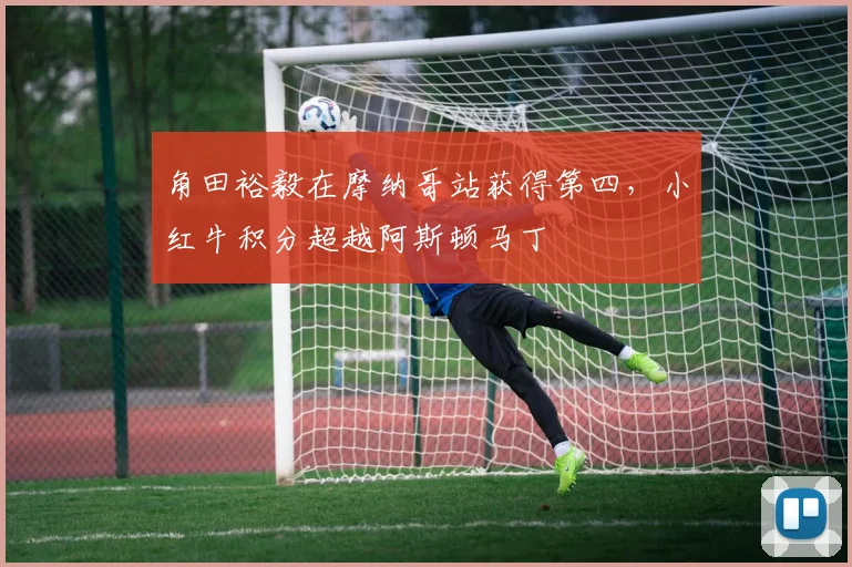 角田裕毅在摩纳哥站获得第四,小红牛积分超越阿斯顿马丁