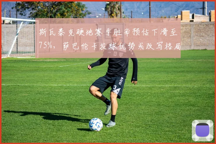 斯瓦泰克硬地赛季胜率预估下滑至75%,萨巴伦卡发球优势或改写格局