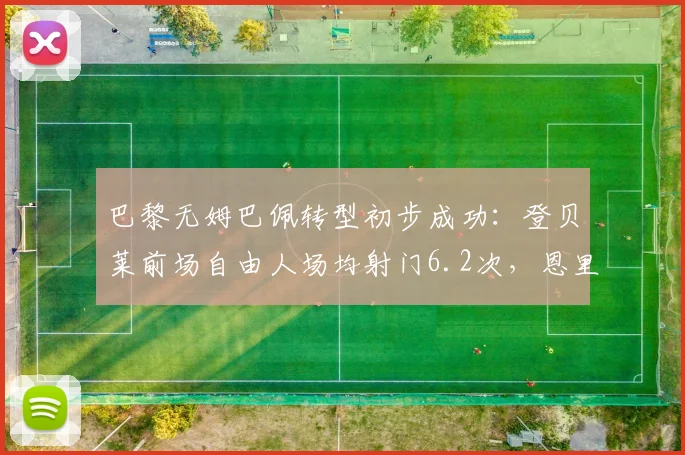 巴黎无姆巴佩转型初步成功:登贝莱前场自由人场均射门6.2次,恩里克强调禁区前沿二次进攻创造力